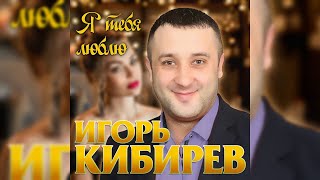 Игорь Кибирев - Я Тебя Люблю/Премьера 2019