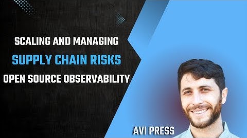 Scaling Open Source Observability and Managing Risk in the Software Supply Chain – Avi Press
