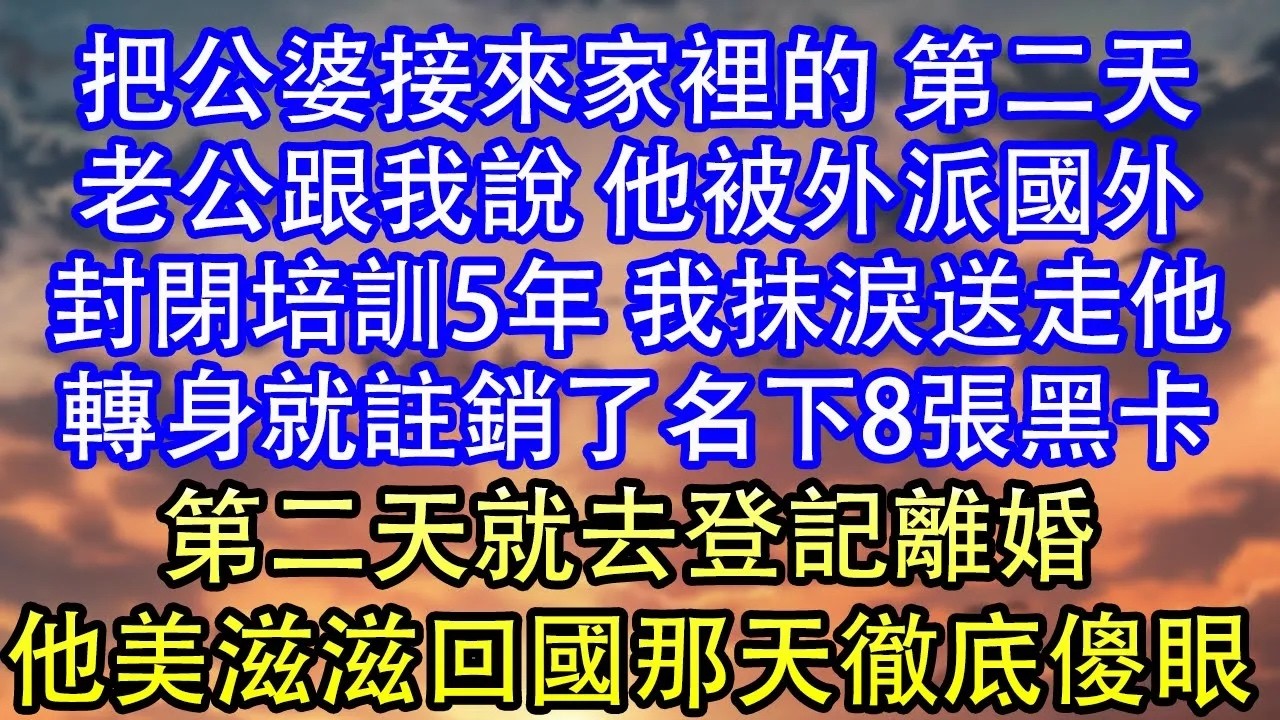 把公婆接來家裡的 第二天老公跟我說 他被外派國外封閉培訓5年 我抹淚送走他轉身就註銷了名下8張黑卡第二天就去登記離婚他美滋滋回國那天徹底傻眼