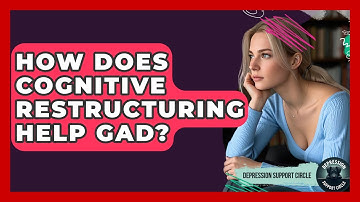 How Does Cognitive Restructuring Help GAD? - Depression Support Circle