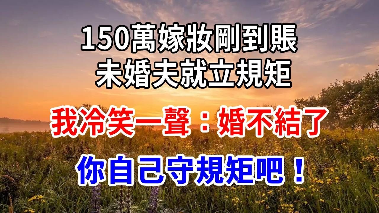 150萬嫁妝剛到賬，未婚夫就立規矩，我冷笑一聲：婚不結了，你自己守規矩吧！