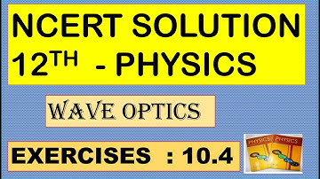 NCERT SOLUTION | CLASS 12 PHYSICS | WAVE OPTICS | EXERCISES 10.4 CBSE SOLUTION | NEET IIT JEE KVPY