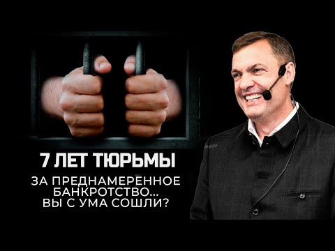 7 лет тюрьмы за преднамеренное банкротство... Вы с ума сошли?