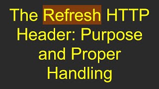 The Refresh HTTP Header: Purpose and Proper Handling