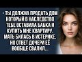Ты должна продать дом который в наследство тебе оставила бабка и купить мне квартиру