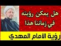 هل يمكن رؤية الامام المهدي عليه السلام في زماننا هذا   ؟