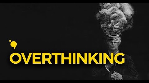 Overthinking | Vì sao chúng ta lại không thể dừng việc suy nghĩ quá nhiều?
