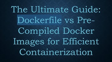 The Ultimate Guide: Dockerfile vs Pre-Compiled Docker Images for Efficient Containerization