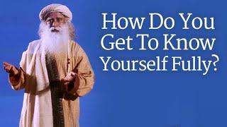 How Do You Get To Know Yourself Fully - Sadhguru