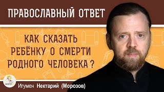 КАК СКАЗАТЬ РЕБЁНКУ О СМЕРТИ РОДНОГО ЧЕЛОВЕКА ?  Игумен Нектарий (Морозов)