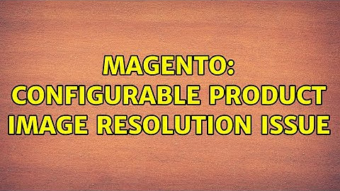 Magento: Configurable product image resolution issue (2 Solutions!!)