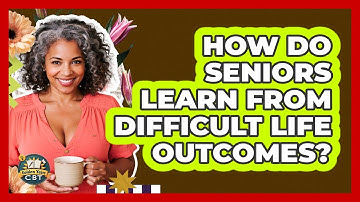 How Do Seniors Learn From Difficult Life Outcomes? - Golden Years CBT