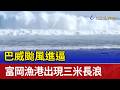 巴威颱風進逼 富岡漁港出現三米長浪