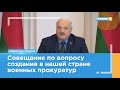 Александр Лукашенко провел совещание по вопросу создания военных прокуратур