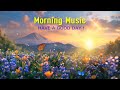 BEST GOOD MORNING MUSIC - Wake Up Happy &amp; Positive Energy - Peaceful Music That Make You Feel Good