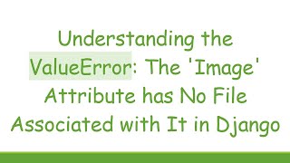 Understanding the ValueError: The 'Image' Attribute has No File Associated with It in Django