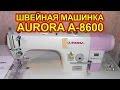 Швейная машинка AURORA A-8600. Сборка, первичная проверка, отзывы.