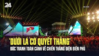 “Dưới lá cờ Quyết thắng”  Bức tranh toàn cảnh về Chiến thắng Điện Biên Phủ | VTV24