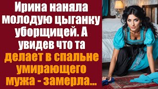 Ирина наняла молодую цыганку уборщицей, а увидев, что та делает в спальне умирающего мужа - обомлела