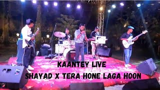 Shayad X Tera Hone Laga Hoon X Live Performance X Kaantey