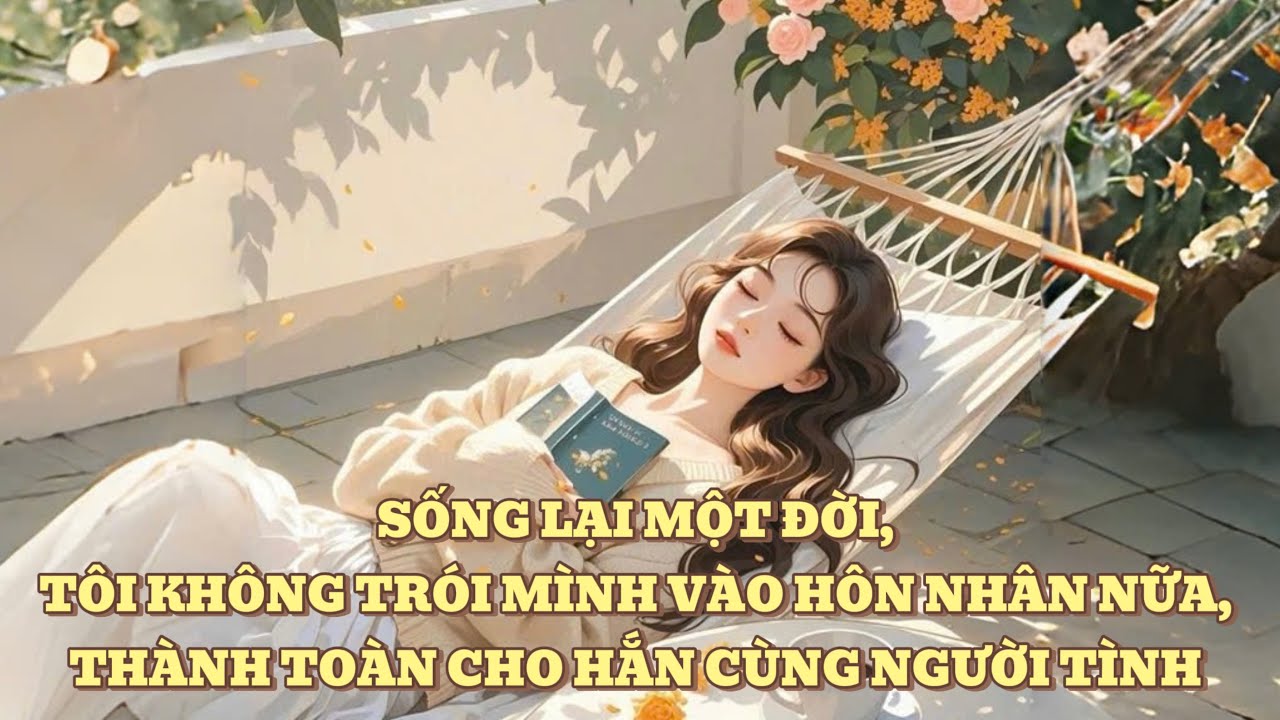 [FULL] SỐNG LẠI MỘT ĐỜI, TÔI KHÔNG TRÓI MÌNH VÀO HÔN NHÂN NỮA, THÀNH TOÀN CHO HẮN CÙNG NGƯỜI TÌNH