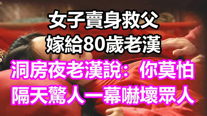 女子賣身救父，嫁給80歲老漢，洞房夜老漢說：你莫怕！隔天驚人一幕嚇壞所有人#淺談人生#民間故事#為人處世#生活經驗#情感故事#養老#花開富貴#深夜淺讀#幸福人生#中年#老年 - 天天要聞