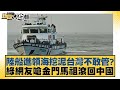 陸船進領海挖泥台灣不敢管？綠網友嗆金門馬祖滾回中國 新聞大白話@tvbstalk 20240311