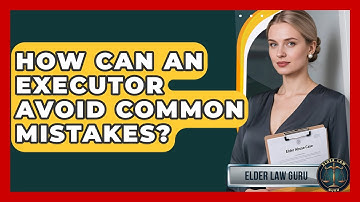 How Can An Executor Avoid Common Mistakes? - Elder Law Guru