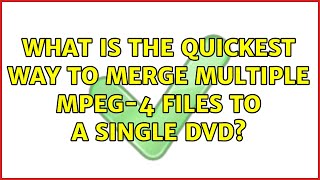 What is the quickest way to merge multiple MPEG-4 files to a single DVD