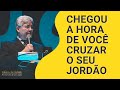 CHEGOU A HORA DE VOCÊ CRUZAR SEU JORDÃO - Hernandes Dias Lopes