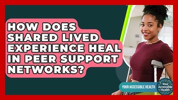 How Does Shared Lived Experience Heal In Peer Support Networks? - Your Accessible Health