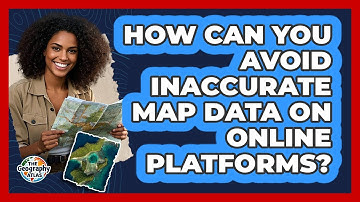 How Can You Avoid Inaccurate Map Data On Online Platforms? - The Geography Atlas