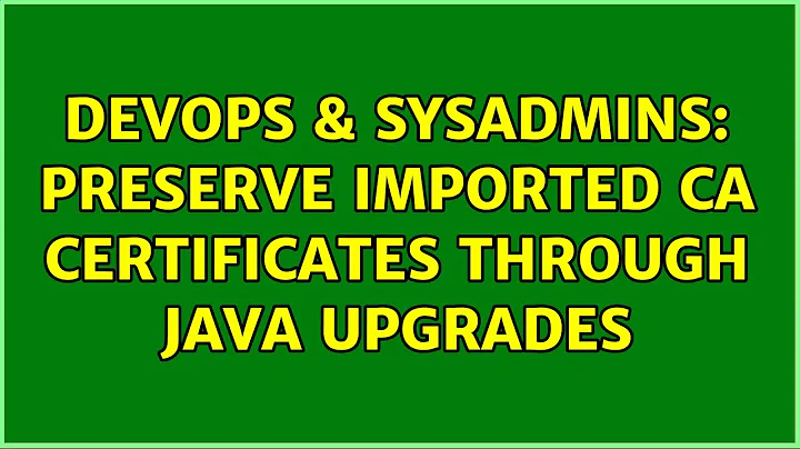 DevOps & SysAdmins: Preserve imported CA Certificates through Java upgrades (2 Solutions!!)