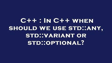 C++ : In C++ when should we use std::any, std::variant or std::optional?