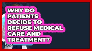 Why Do Patients Decide To Refuse Medical Care And Treatment? - Everyday Bioethics Expert