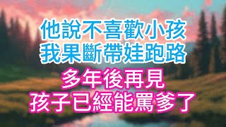 【完结】他說不喜歡小孩,我果斷帶娃跑路,多年後再見,孩子已經能罵爹了!#完结文#情感故事#一口气看完