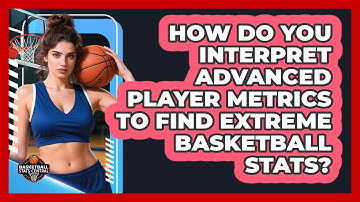 How Do You Interpret Advanced Player Metrics To Find Extreme Basketball Stats?