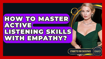How To Master Active Listening Skills With Empathy? - Etiquette for Executives