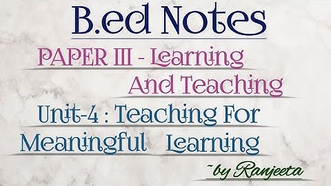 B.ed notes | paper 3 | learning and teaching | unit 4 | teaching for meaningful learning | 2nd sem