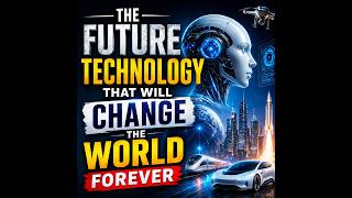 The Future Technology That Will Change the World Forever