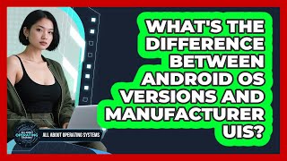 What's The Difference Between Android OS Versions And Manufacturer UIs?