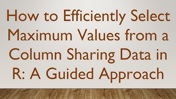 How to Efficiently Select Maximum Values from a Column Sharing Data in R: A Guided Approach