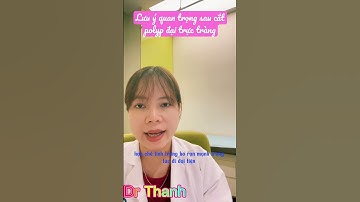 Lưu ý quan trọng sau cắt Polyp đại trực tràng qua nội soi || Ths.Bs Nguyễn Hồng Thanh