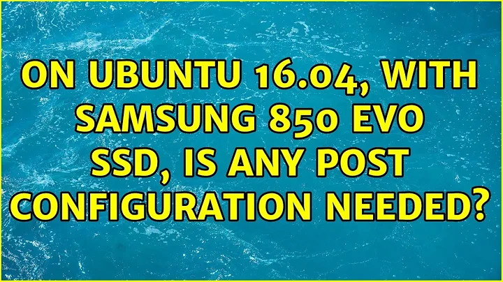 Ubuntu: On Ubuntu 16.04, with Samsung 850 EVO SSD, is any post configuration needed?