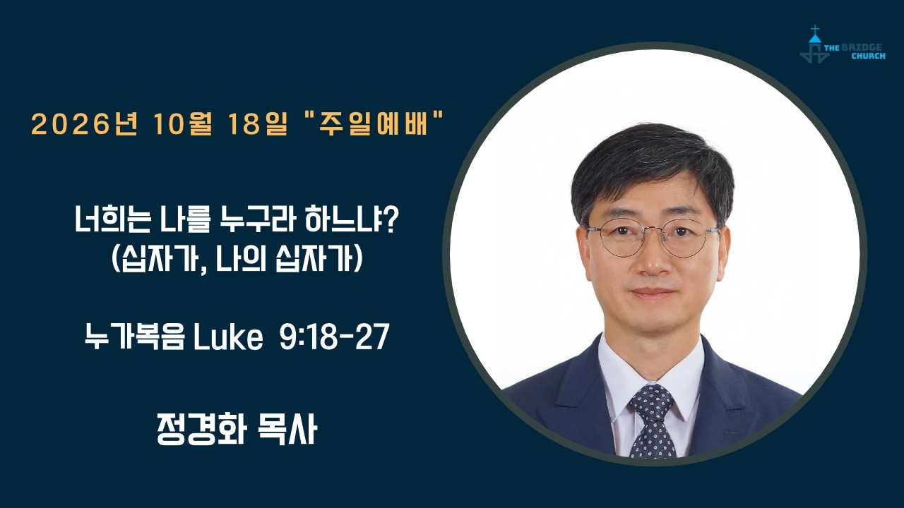 10-18-2026  "너희는 나를 누구라 하느냐?" 

설교자 -  정경화 목사
본문 -  누가복음 Luke 9:18-27

브릿지교회  :   www.mybridgechurch.org
온라인 헌금 : https://mybridgechurch.org/onlineoffe......
                        Venmo : Bridge2020
새가족 등록 : Bridgechurch2019@gmail.com 또는 (800)-484-0992

* 하나님과 세상을 연결하는 브릿지교회의 온라인 주일예배에 참예하시는
   모든 분들을 주님의 이름으로 환영하고 축복합니다.