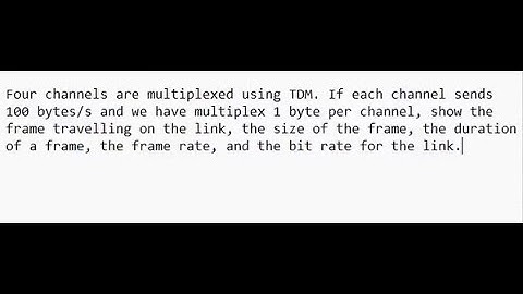 Four channels are multiplexed using TDM. If each channel sends 100 bytes/s and we have multiplex 1 b