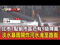 北市府評估！晚上7點前市區可能有「9級以上陣風」適逢滿潮淡水暴雨開炸「河水淹至路面」【頭條600秒】