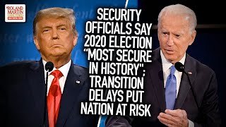 Security Officials Say 2020 Election Most Secure In History; Transition Delays Put Nation At Risk