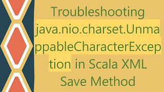 Troubleshooting java.nio.charset.UnmappableCharacterException in Scala XML Save Method