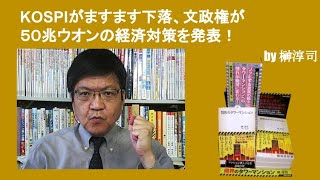 KOSPIがますます下落、文政権が５０兆ウオンの経済対策を発表！　by榊淳司